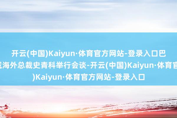 开云(中国)Kaiyun·体育官方网站-登录入口巴西总统卢拉与长城海外总裁史青科举行会谈-开云(中国)Kaiyun·体育官方网站-登录入口