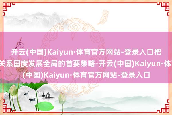 开云(中国)Kaiyun·体育官方网站-登录入口把长江的事情作念好是关系国度发展全局的首要策略-开云(中国)Kaiyun·体育官方网站-登录入口