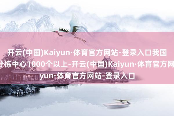 开云(中国)Kaiyun·体育官方网站-登录入口我国将建成绿色分拣中心1000个以上-开云(中国)Kaiyun·体育官方网站-登录入口