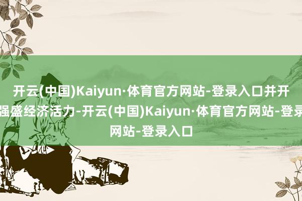 开云(中国)Kaiyun·体育官方网站-登录入口并开释出强盛经济活力-开云(中国)Kaiyun·体育官方网站-登录入口
