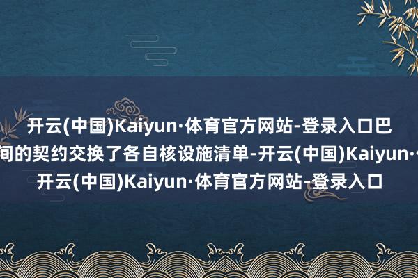 开云(中国)Kaiyun·体育官方网站-登录入口巴基斯坦和印度阐述两国间的契约交换了各自核设施清单-开云(中国)Kaiyun·体育官方网站-登录入口