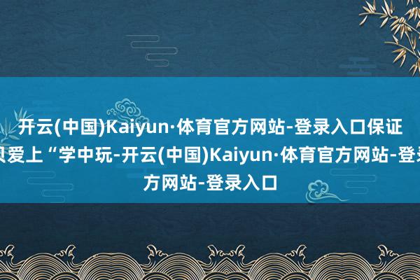 开云(中国)Kaiyun·体育官方网站-登录入口保证让宝贝爱上“学中玩-开云(中国)Kaiyun·体育官方网站-登录入口