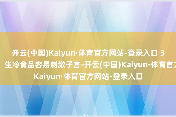 开云(中国)Kaiyun·体育官方网站-登录入口 3. 幸免生冷刺激：生冷食品容易刺激子宫-开云(中国)Kaiyun·体育官方网站-登录入口