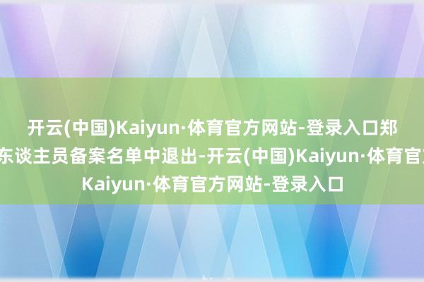 开云(中国)Kaiyun·体育官方网站-登录入口郑群娣从高档处理东谈主员备案名单中退出-开云(中国)Kaiyun·体育官方网站-登录入口