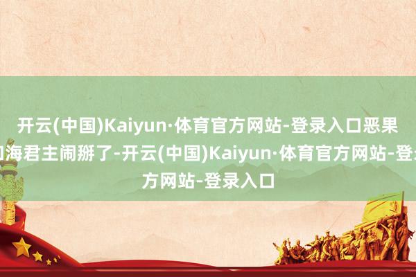 开云(中国)Kaiyun·体育官方网站-登录入口恶果酷哥和海君主闹掰了-开云(中国)Kaiyun·体育官方网站-登录入口