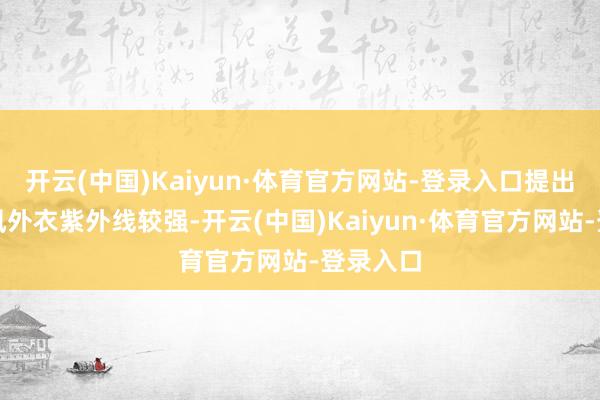 开云(中国)Kaiyun·体育官方网站-登录入口提出佩戴防风外衣紫外线较强-开云(中国)Kaiyun·体育官方网站-登录入口