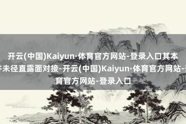 开云(中国)Kaiyun·体育官方网站-登录入口其本东谈主并未径直露面对接-开云(中国)Kaiyun·体育官方网站-登录入口