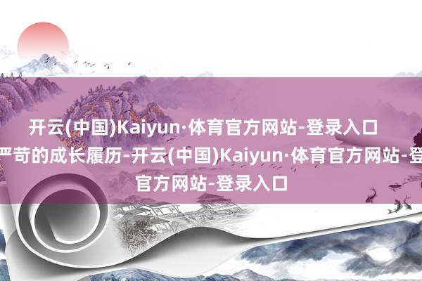 开云(中国)Kaiyun·体育官方网站-登录入口 这些严苛的成长履历-开云(中国)Kaiyun·体育官方网站-登录入口