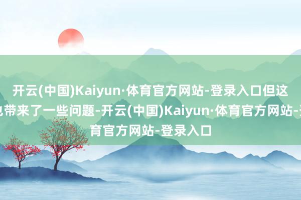 开云(中国)Kaiyun·体育官方网站-登录入口但这一机制也带来了一些问题-开云(中国)Kaiyun·体育官方网站-登录入口