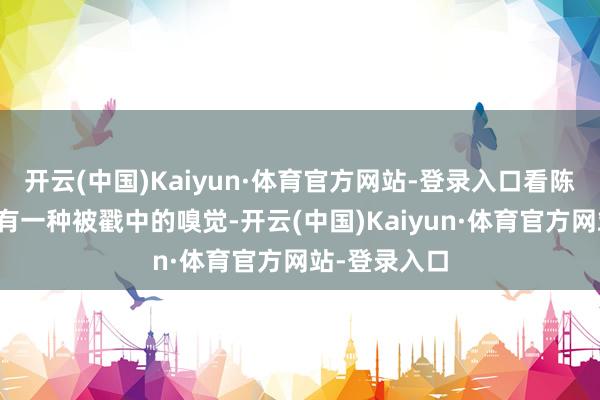 开云(中国)Kaiyun·体育官方网站-登录入口看陈小纭的戏总有一种被戳中的嗅觉-开云(中国)Kaiyun·体育官方网站-登录入口