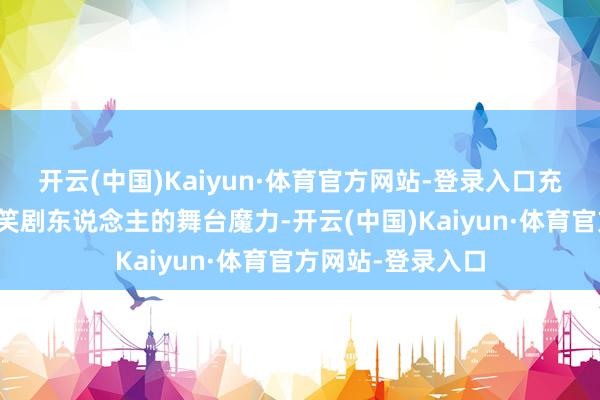 开云(中国)Kaiyun·体育官方网站-登录入口充分展现了新一代笑剧东说念主的舞台魔力-开云(中国)Kaiyun·体育官方网站-登录入口