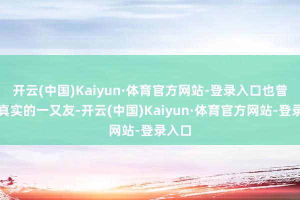 开云(中国)Kaiyun·体育官方网站-登录入口也曾男儿真实的一又友-开云(中国)Kaiyun·体育官方网站-登录入口