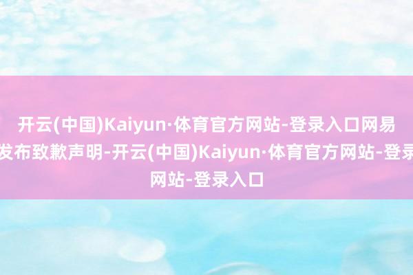 开云(中国)Kaiyun·体育官方网站-登录入口网易要紧发布致歉声明-开云(中国)Kaiyun·体育官方网站-登录入口