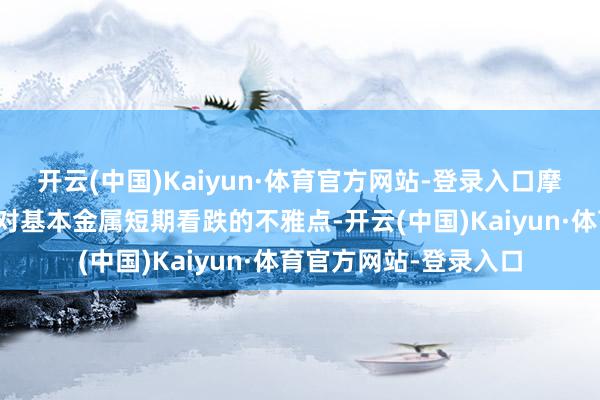 开云(中国)Kaiyun·体育官方网站-登录入口摩根大通等机构仍保管对基本金属短期看跌的不雅点-开云(中国)Kaiyun·体育官方网站-登录入口