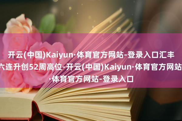 开云(中国)Kaiyun·体育官方网站-登录入口汇丰控股录得六连升创52周高位-开云(中国)Kaiyun·体育官方网站-登录入口