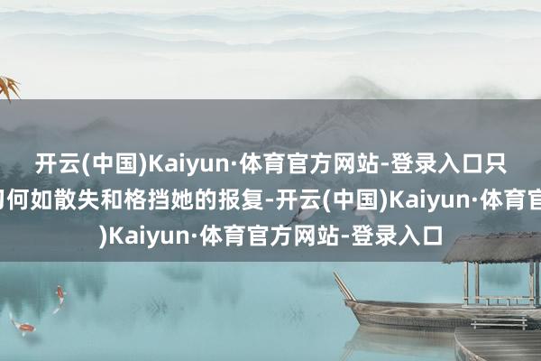 开云(中国)Kaiyun·体育官方网站-登录入口只需准备花时辰学习何如散失和格挡她的报复-开云(中国)Kaiyun·体育官方网站-登录入口