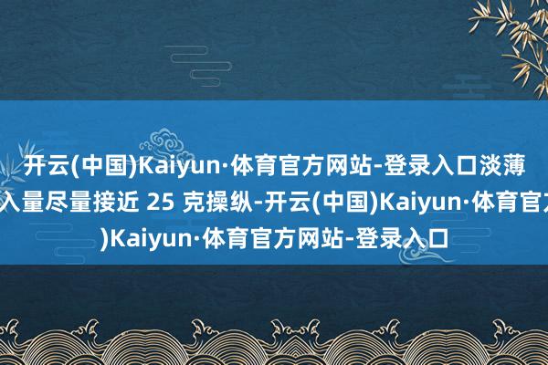开云(中国)Kaiyun·体育官方网站-登录入口淡薄：晚饭卵白质摄入量尽量接近 25 克操纵-开云(中国)Kaiyun·体育官方网站-登录入口