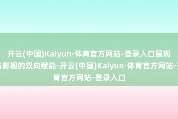开云(中国)Kaiyun·体育官方网站-登录入口展现了文体与影视的双向赋能-开云(中国)Kaiyun·体育官方网站-登录入口