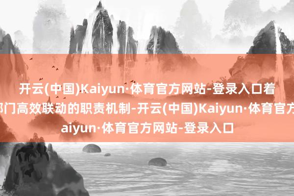 开云(中国)Kaiyun·体育官方网站-登录入口着手于省市职能部门高效联动的职责机制-开云(中国)Kaiyun·体育官方网站-登录入口