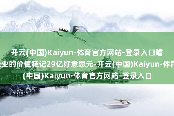 开云(中国)Kaiyun·体育官方网站-登录入口瞻望将把其在华结伴企业的价值减记29亿好意思元-开云(中国)Kaiyun·体育官方网站-登录入口