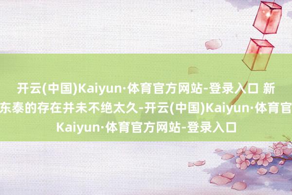 开云(中国)Kaiyun·体育官方网站-登录入口 新东泰的灭一火 新东泰的存在并未不绝太久-开云(中国)Kaiyun·体育官方网站-登录入口