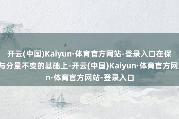 开云(中国)Kaiyun·体育官方网站-登录入口在保抓整车性能与分量不变的基础上-开云(中国)Kaiyun·体育官方网站-登录入口