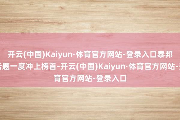 开云(中国)Kaiyun·体育官方网站-登录入口泰邦土产货话题一度冲上榜首-开云(中国)Kaiyun·体育官方网站-登录入口