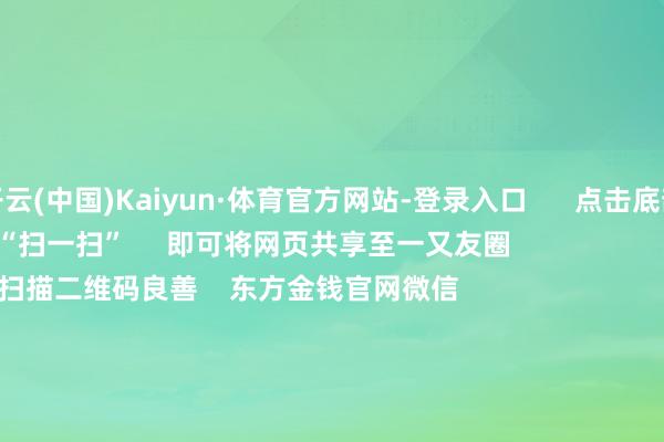 开云(中国)Kaiyun·体育官方网站-登录入口      点击底部的“发现”     使用“扫一扫”     即可将网页共享至一又友圈                            扫描二维码良善    东方金钱官网微信                                                                        沪股通             深股通             港股通(沪)             港股通(深)                         热门资讯        20%优惠！利好来了打造韧性城市“顶层筹画”出炉沪指大涨逾1% 规复3400点毛戈平成2024年港股冻资王                            焦点专题    第十一届Choice最好分析师聚焦二十届三中全会淘宝将全面撑抓微信支付            2024宇宙能源电板大会        卫星互联网迎高速发展                                视频                                    一键良善财经大咖            热门保举李强将与寰球主要国外经济组织讲求东说念主举行“1+10”对话会        酬酢部网站    17    东说念主挑剔    2024-12-06                            东方金钱    扫一扫下载APP    东方金钱居品    东方金钱免费版东方金钱Level-2东方金钱战略版Choice金融结尾浪客 - 财经视频        证券走动    东方金钱证券开户东方金钱在线走动				东方金钱证券走动        良善东方金钱    东方金钱网微博东方金钱网微信主见与苛刻        天天基金    扫一扫下载APP    基金走动    基金开户基金走动活期宝基金居品肃穆甘心        良善天天基金    天天基金网微博天天基金网微信        东方金钱期货    扫一扫下载APP    期货走动    期货手机开户期货电脑开户期货官方网站        信息收罗传播视听节目许可证：0908328号 琢磨证券期货业务许可证编号：913101046312860336 造孽和不良信息举报:021-61278686 举报邮箱：jubao@eastmoney.com    沪ICP证:沪B2-20070217 网站备案号:沪ICP备05006054号-11  沪公网安备 31010402000120号 版权所有这个词:东方金钱网 主见与苛刻:4000300059/952500    			对于咱们    可抓续发展			告白处事			关连咱们			诚聘英才			法律声明    心事保护			征稿缘由			友情相接        	        -开云(中国)Kaiyun·体育官方网站-登录入口