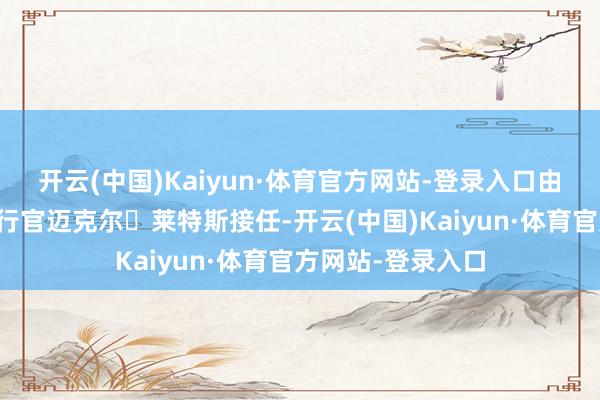 开云(中国)Kaiyun·体育官方网站-登录入口由迈凯伦前首席推行官迈克尔・莱特斯接任-开云(中国)Kaiyun·体育官方网站-登录入口