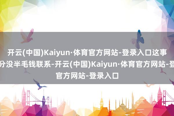 开云(中国)Kaiyun·体育官方网站-登录入口这事儿跟情分没半毛钱联系-开云(中国)Kaiyun·体育官方网站-登录入口
