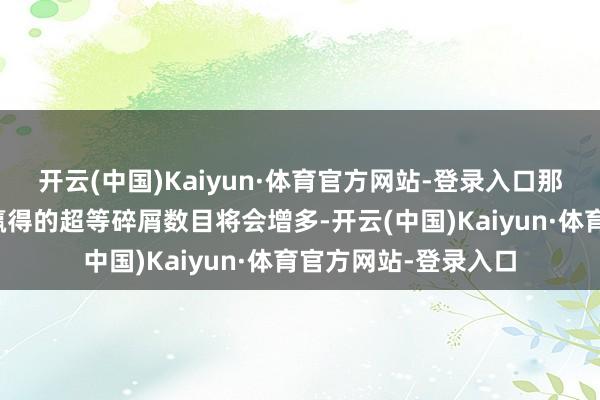 开云(中国)Kaiyun·体育官方网站-登录入口那么你在败坏水晶时赢得的超等碎屑数目将会增多-开云(中国)Kaiyun·体育官方网站-登录入口