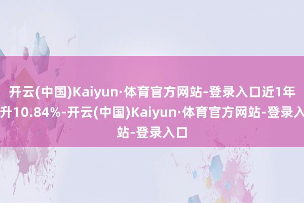 开云(中国)Kaiyun·体育官方网站-登录入口近1年上升10.84%-开云(中国)Kaiyun·体育官方网站-登录入口