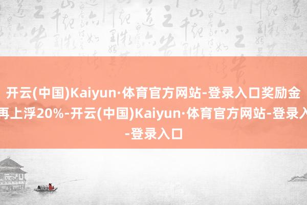 开云(中国)Kaiyun·体育官方网站-登录入口奖励金额再上浮20%-开云(中国)Kaiyun·体育官方网站-登录入口