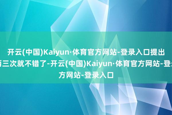 开云(中国)Kaiyun·体育官方网站-登录入口提出一周两三次就不错了-开云(中国)Kaiyun·体育官方网站-登录入口