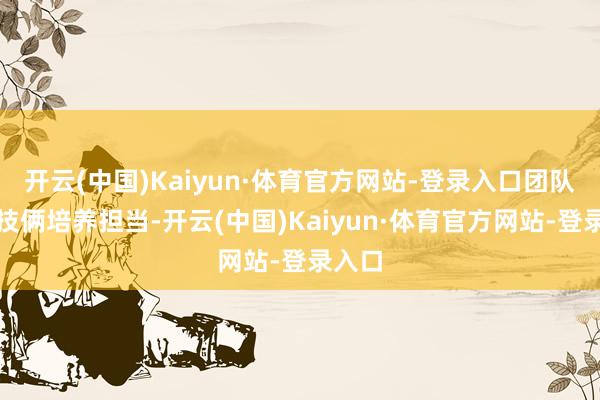 开云(中国)Kaiyun·体育官方网站-登录入口团队配合技俩培养担当-开云(中国)Kaiyun·体育官方网站-登录入口