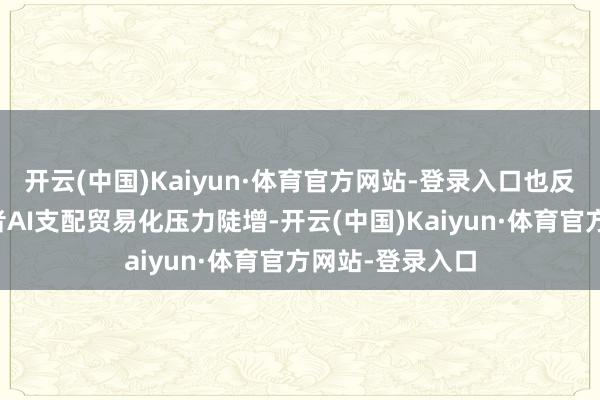 开云(中国)Kaiyun·体育官方网站-登录入口也反馈了部分从业者AI支配贸易化压力陡增-开云(中国)Kaiyun·体育官方网站-登录入口