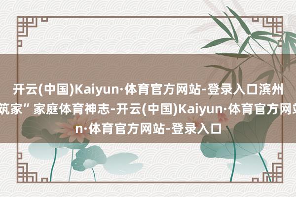 开云(中国)Kaiyun·体育官方网站-登录入口滨州开展“小奥筑家”家庭体育神志-开云(中国)Kaiyun·体育官方网站-登录入口