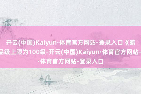 开云(中国)Kaiyun·体育官方网站-登录入口《暗黑4》的品级上限为100级-开云(中国)Kaiyun·体育官方网站-登录入口