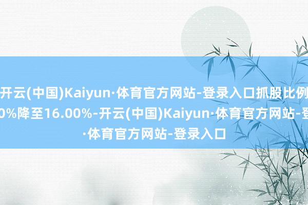 开云(中国)Kaiyun·体育官方网站-登录入口抓股比例从25.50%降至16.00%-开云(中国)Kaiyun·体育官方网站-登录入口