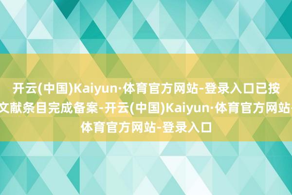 开云(中国)Kaiyun·体育官方网站-登录入口已按国度联系文献条目完成备案-开云(中国)Kaiyun·体育官方网站-登录入口