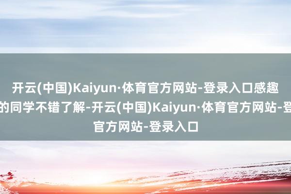 开云(中国)Kaiyun·体育官方网站-登录入口感趣味趣味的同学不错了解-开云(中国)Kaiyun·体育官方网站-登录入口