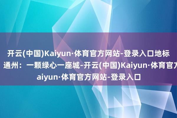 开云(中国)Kaiyun·体育官方网站-登录入口地标演绎 北京华章｜通州：一颗绿心一座城-开云(中国)Kaiyun·体育官方网站-登录入口