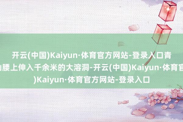 开云(中国)Kaiyun·体育官方网站-登录入口青铜山大峡谷竟在山腰上伸入千余米的大溶洞-开云(中国)Kaiyun·体育官方网站-登录入口