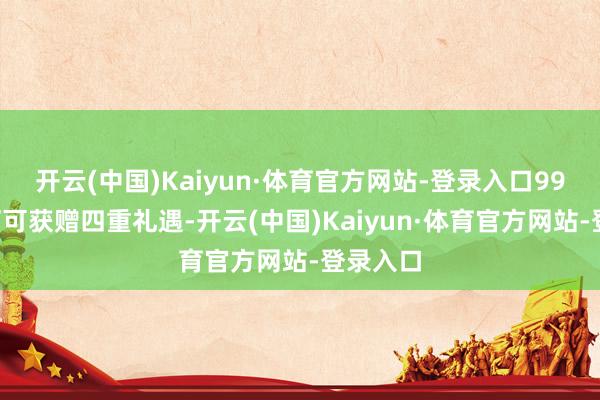 开云(中国)Kaiyun·体育官方网站-登录入口999元下订可获赠四重礼遇-开云(中国)Kaiyun·体育官方网站-登录入口