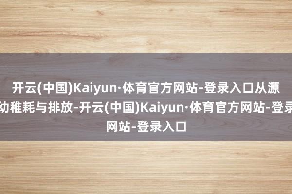 开云(中国)Kaiyun·体育官方网站-登录入口从源流降幼稚耗与排放-开云(中国)Kaiyun·体育官方网站-登录入口