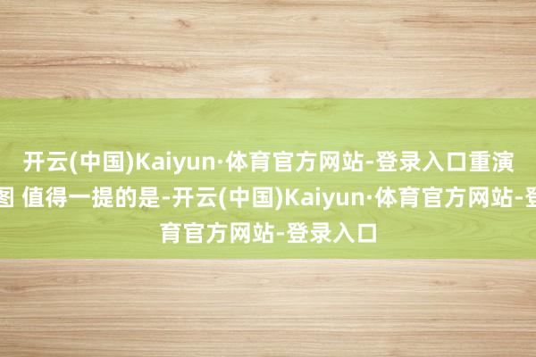 开云(中国)Kaiyun·体育官方网站-登录入口重演股份供图 值得一提的是-开云(中国)Kaiyun·体育官方网站-登录入口