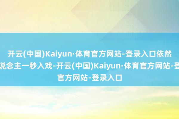 开云(中国)Kaiyun·体育官方网站-登录入口依然能让东说念主一秒入戏-开云(中国)Kaiyun·体育官方网站-登录入口
