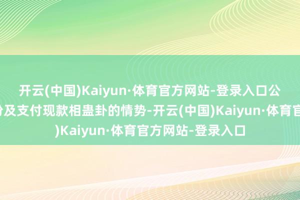 开云(中国)Kaiyun·体育官方网站-登录入口公司拟通过刊行股份及支付现款相蛊卦的情势-开云(中国)Kaiyun·体育官方网站-登录入口