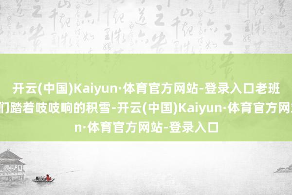开云(中国)Kaiyun·体育官方网站-登录入口老班长就带着咱们踏着吱吱响的积雪-开云(中国)Kaiyun·体育官方网站-登录入口
