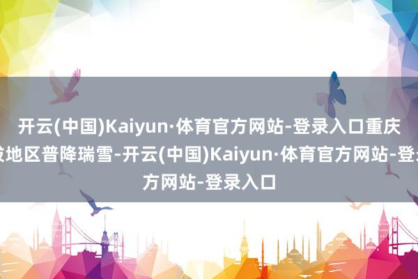 开云(中国)Kaiyun·体育官方网站-登录入口重庆高海拔地区普降瑞雪-开云(中国)Kaiyun·体育官方网站-登录入口